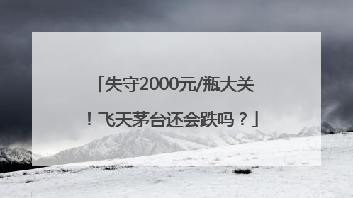 失守2000元/瓶大关！飞天茅台还会跌吗？
