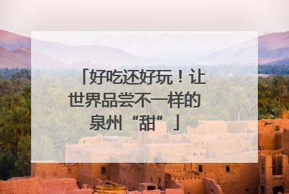 好吃还好玩！让世界品尝不一样的泉州“甜”