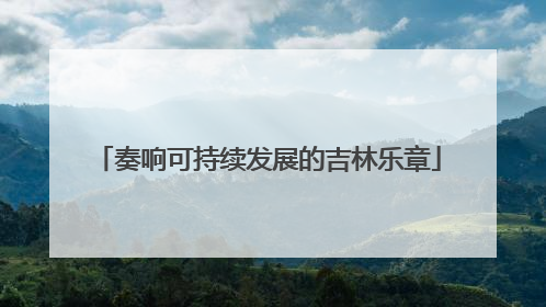 奏响可持续发展的吉林乐章