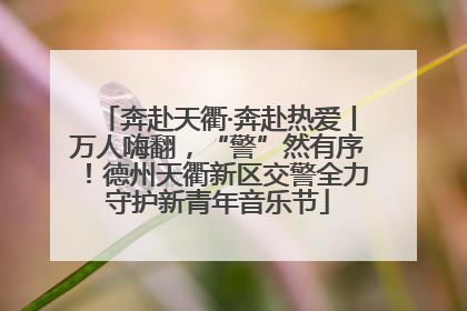 奔赴天衢·奔赴热爱丨万人嗨翻，“警”然有序！德州天衢新区交警全力守护新青年音乐节