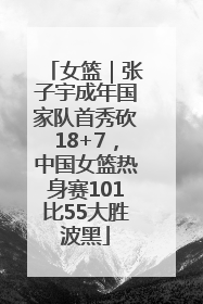 女篮｜张子宇成年国家队首秀砍18+7，中国女篮热身赛101比55大胜波黑