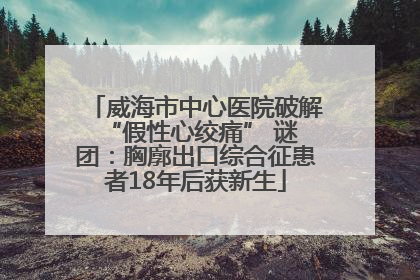威海市中心医院破解 “假性心绞痛” 谜团：胸廓出口综合征患者18年后获新生