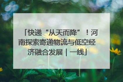 快递“从天而降”！河南探索寄递物流与低空经济融合发展｜一线