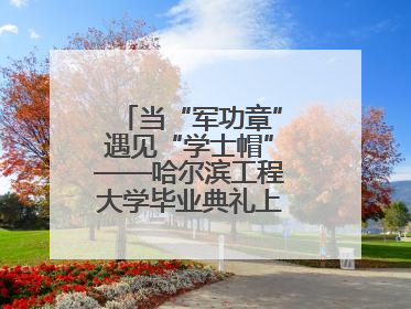 当“军功章”遇见“学士帽”——哈尔滨工程大学毕业典礼上的暖心一幕