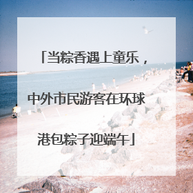 当粽香遇上童乐，中外市民游客在环球港包粽子迎端午