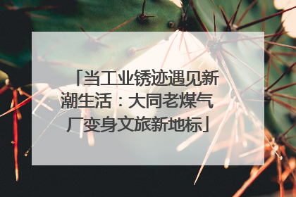 当工业锈迹遇见新潮生活：大同老煤气厂变身文旅新地标