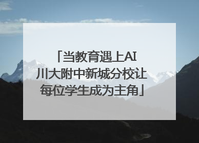 当教育遇上AI 川大附中新城分校让每位学生成为主角