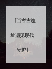 当考古遗址遇见现代守护