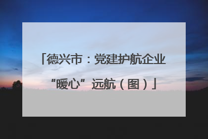 德兴市：党建护航企业“暖心”远航（图）