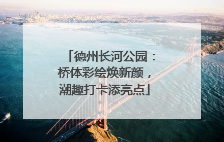 德州长河公园：桥体彩绘焕新颜，潮趣打卡添亮点