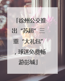 徐州公交推出“苏超”三重“大礼包”，球迷免费畅游彭城