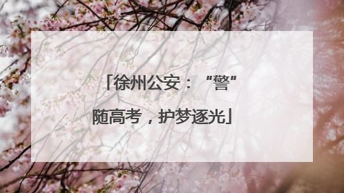 徐州公安：“警”随高考，护梦逐光