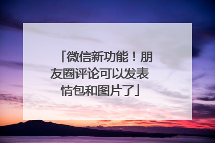 微信新功能！朋友圈评论可以发表情包和图片了