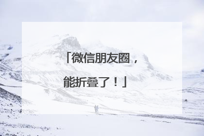 微信朋友圈，能折叠了！