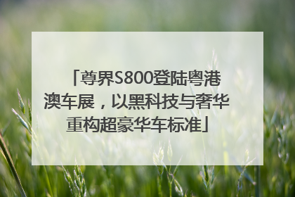 尊界S800登陆粤港澳车展，以黑科技与奢华重构超豪华车标准