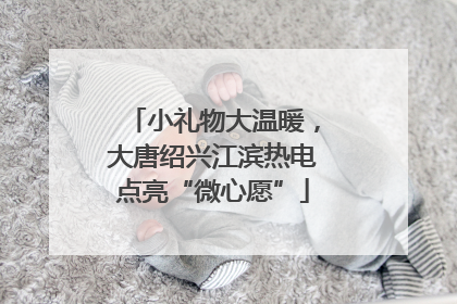 小礼物大温暖，大唐绍兴江滨热电点亮“微心愿”