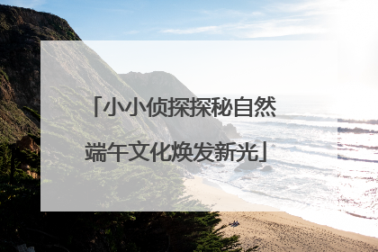 小小侦探探秘自然 端午文化焕发新光