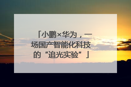 小鹏×华为，一场国产智能化科技的“追光实验”