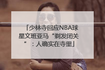 少林寺回应NBA球星文班亚马“剃发闭关”：人确实在寺里
