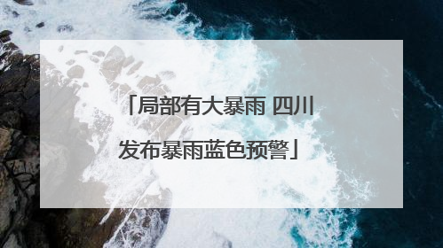 局部有大暴雨 四川发布暴雨蓝色预警