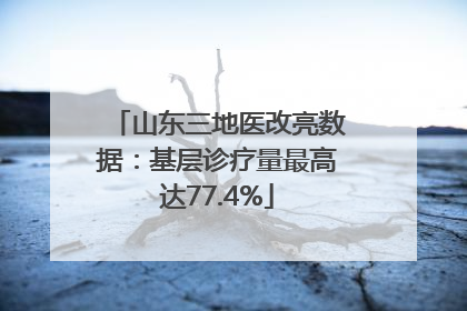 山东三地医改亮数据：基层诊疗量最高达77.4%