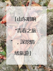 山东唱响“青春之旅”，深挖情绪旅游