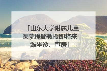 山东大学附属儿童医院程璐教授即将来潍坐诊、查房