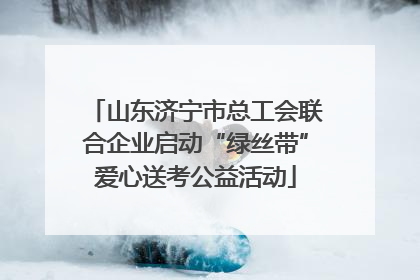 山东济宁市总工会联合企业启动“绿丝带”爱心送考公益活动