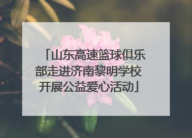 山东高速篮球俱乐部走进济南黎明学校开展公益爱心活动