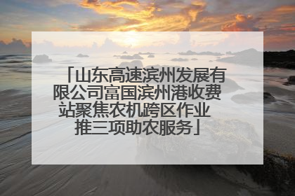 山东高速滨州发展有限公司富国滨州港收费站聚焦农机跨区作业 推三项助农服务