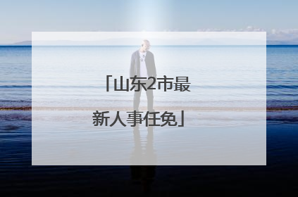 山东2市最新人事任免