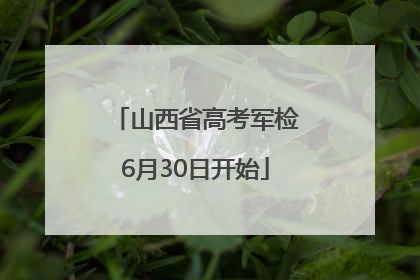 山西省高考军检6月30日开始