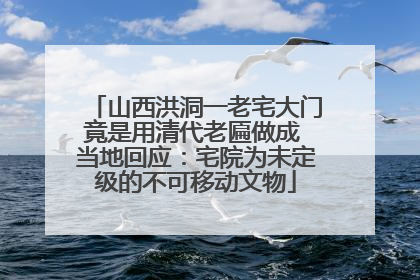山西洪洞一老宅大门竟是用清代老匾做成 当地回应：宅院为未定级的不可移动文物