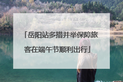 岳阳站多措并举保障旅客在端午节顺利出行