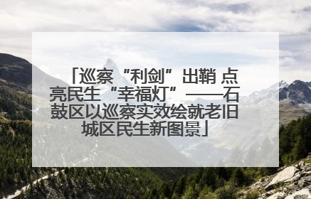 巡察“利剑”出鞘 点亮民生“幸福灯”——石鼓区以巡察实效绘就老旧城区民生新图景