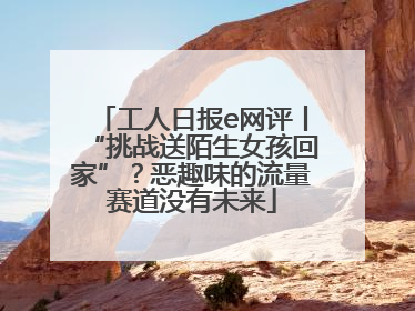工人日报e网评丨“挑战送陌生女孩回家”？恶趣味的流量赛道没有未来