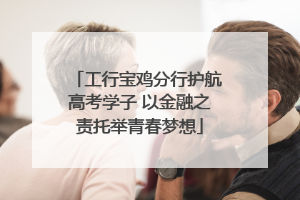 工行宝鸡分行护航高考学子 以金融之责托举青春梦想