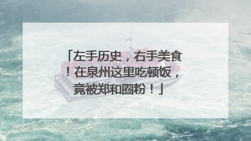 左手历史，右手美食！在泉州这里吃顿饭，竟被郑和圈粉！