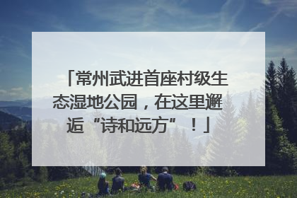 常州武进首座村级生态湿地公园，在这里邂逅“诗和远方”！
