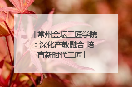 常州金坛工匠学院：深化产教融合 培育新时代工匠