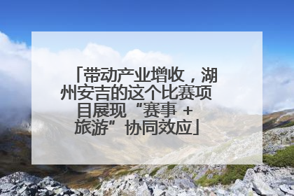 带动产业增收，湖州安吉的这个比赛项目展现“赛事 + 旅游”协同效应