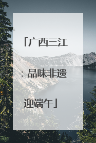广西三江：品味非遗迎端午