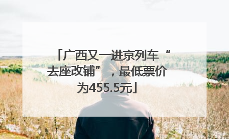 广西又一进京列车“去座改铺”，最低票价为455.5元