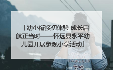 幼小衔接初体验 成长启航正当时——怀远县永平幼儿园开展参观小学活动