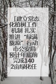 建立常态化植树工作机制 扎实推进“绿满陇原”行动 市公安局预计年底前完成1402亩绿化任务