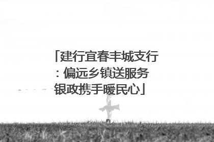 建行宜春丰城支行：偏远乡镇送服务 银政携手暖民心