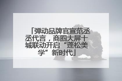 弹动品牌官宣范丞丞代言，商圈大屏十城联动开启“蓬松美学”新时代