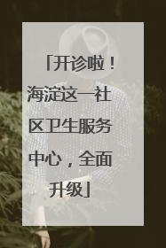 开诊啦！海淀这一社区卫生服务中心，全面升级