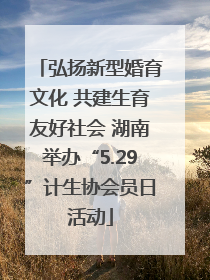 弘扬新型婚育文化 共建生育友好社会 湖南举办“5.29”计生协会员日活动