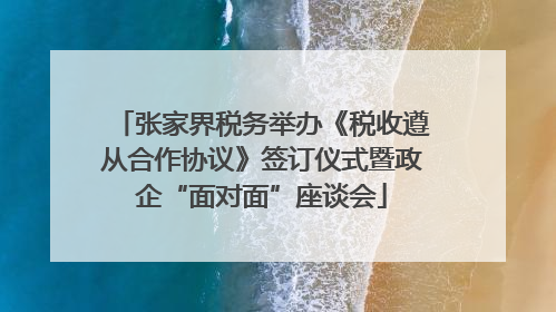 张家界税务举办《税收遵从合作协议》签订仪式暨政企“面对面”座谈会